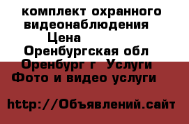 комплект охранного видеонаблюдения › Цена ­ 12 000 - Оренбургская обл., Оренбург г. Услуги » Фото и видео услуги   